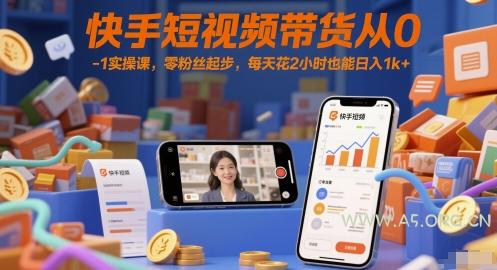 快手短视频带货从0-1实操课,零粉丝起步,每天花2小时也能日入1k+-A5资源网
