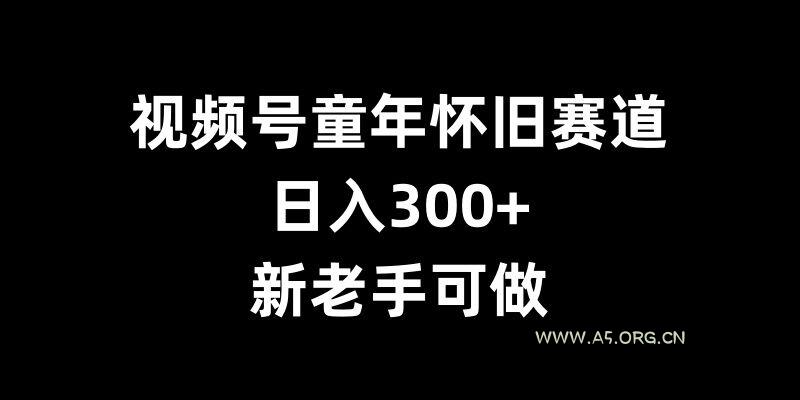 视频号童年怀旧赛道,日入300+,新老手可做【揭秘】-A5资源网