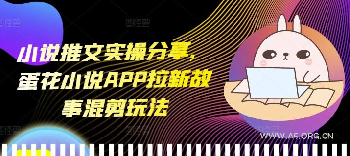 小说推文实操分享,蛋花小说APP拉新故事混剪玩法-A5资源网