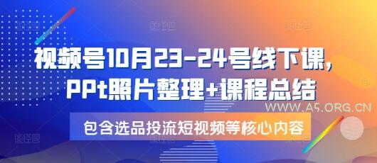 视频号10月23-24号线下课,PPt照片整理+课程总结,包含选品投流短视频等核心内容-A5资源网