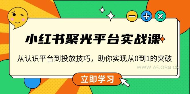 小红书 聚光平台实战课,从认识平台到投放技巧,助你实现从0到1的突破-A5资源网