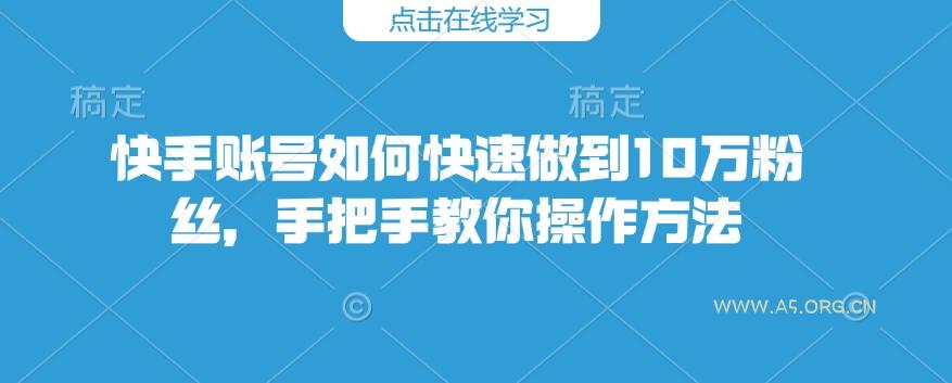 快手账号如何快速做到10万粉丝,手把手教你操作方法-A5资源网