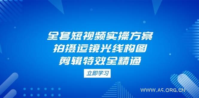 全套短视频实操方案,拍摄运镜光线构图,剪辑特效全精通-A5资源网