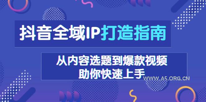 抖音全域IP打造指南,从内容选题到爆款视频,助你快速上手-A5资源网