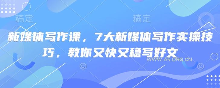 新媒体写作课,7大新媒体写作实操技巧,教你又快又稳写好文-A5资源网