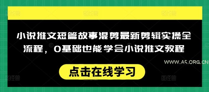 小说推文短篇故事混剪最新剪辑实操全流程,0基础也能学会小说推文教程,肯干多发日入多张-A5资源网
