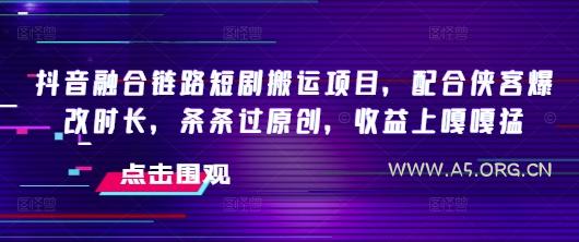 抖音融合链路短剧搬运项目,配合侠客爆改时长,条条过原创,收益嘎嘎猛-A5资源网