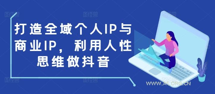 打造全域个人IP与商业IP,利用人性思维做抖音-A5资源网