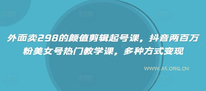 外面卖298的颜值剪辑起号课，抖音两百万粉美女号热门教学课，多种方式变现-A5资源网