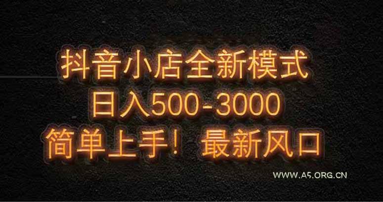抖音小店全新模式 最新风口，日收入500-5000+！小白简单上手-A5资源网