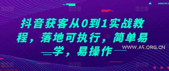 抖音获客从0到1实战教程,落地可执行,简单易学,易操作-A5资源网