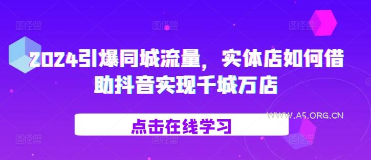 2024引爆同城流量,实体店如何借助抖音实现千城万店-A5资源网