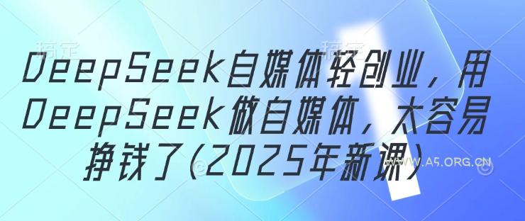 DeepSeek自媒体轻创业,用DeepSeek做自媒体,太容易挣钱了(2025年新课)-A5资源网