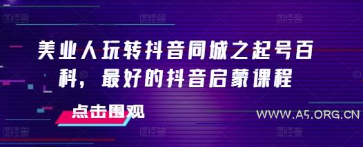 美业人玩转抖音同城之起号百科,最好的抖音启蒙课程-A5资源网