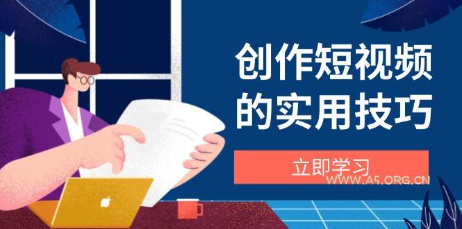 创作短视频的实用技巧,剪辑、设备、构图、文案一站式学习攻略-A5资源网