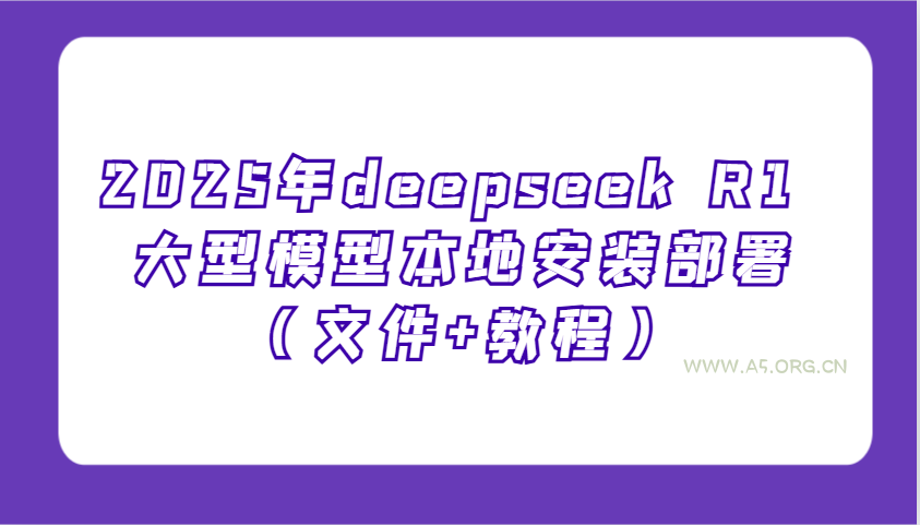 2025年deepseek R1 大型模型本地安装部署(文件+教程),新手也能快速上手!-A5资源网