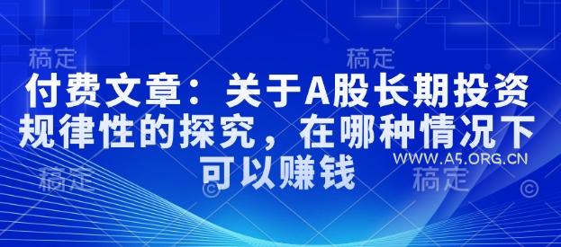 付费文章:关于A股长期投资规律性的探究,在哪种情况下可以赚钱-A5资源网