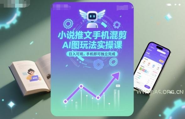 小说推文手机混剪AI图玩法实操课,日入可观,手机即可独立完成-A5资源网