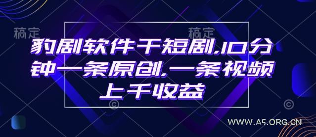 豹剧软件干短剧,10分钟一条原创,爆一条视频上千收益-A5资源网