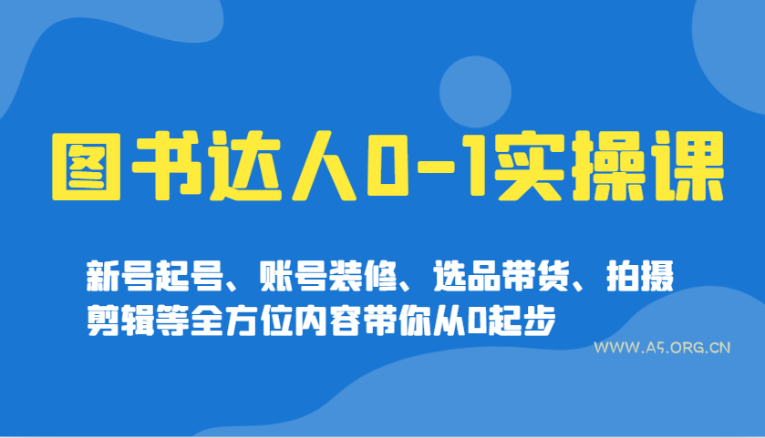图书达人0-1实操课,新号起号、账号装修、选品带货、拍摄剪辑等全方位内容带你从0起步-A5资源网