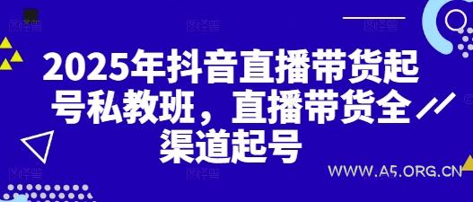 2025年抖音直播带货起号私教班,直播带货全渠道起号-A5资源网