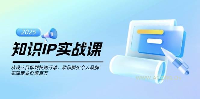 知识IP实战课,从设立目标到快速行动,助你孵化个人品牌,实现商业价值百万-A5资源网