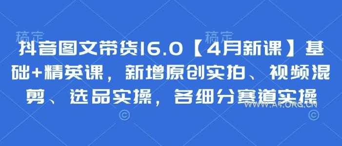 抖音图文带货16.0【4月新课】基础+精英课,新增原创实拍、视频混剪、选品实操,各细分赛道实操-A5资源网