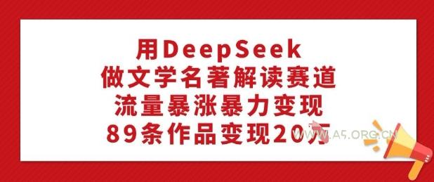 用DeepSeek做文学名著解读赛道,流量暴涨暴力变现,89条作品变现20W-A5资源网