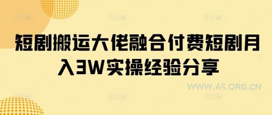 短剧搬运大佬融合付费短剧月入3W实操经验分享-A5资源网