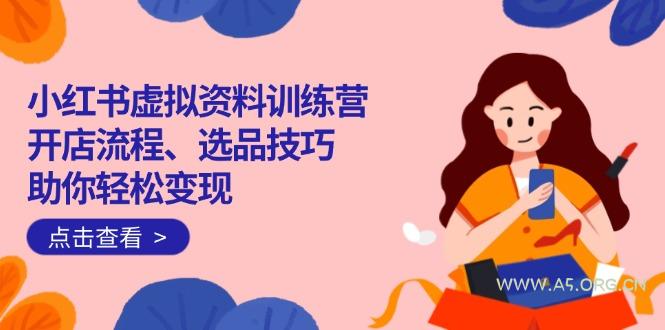 小红书虚拟资料训练营:开店流程、选品技巧一网打尽,助你轻松变现-A5资源网