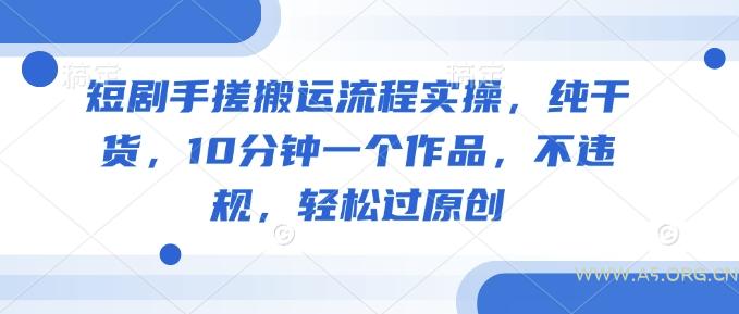 短剧手搓搬运流程实操,纯干货,10分钟一个作品,不违规,轻松过原创-A5资源网