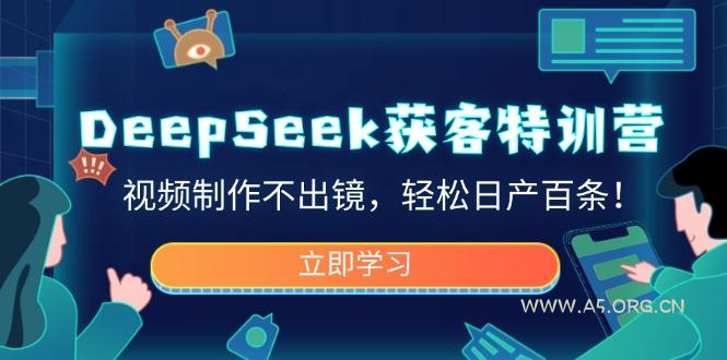 DeepSeek获客特训营,视频制作不出镜,轻松日产百条!-A5资源网