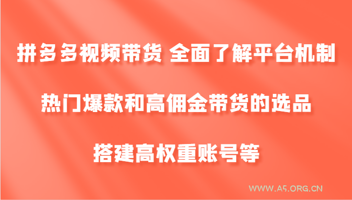 拼多多视频带货 全面了解平台机制、热门爆款和高佣金带货的选品,搭建高权重账号等-A5资源网