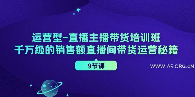 运营型直播主播带货培训班,千万级的销售额直播间带货运营秘籍(9节课)-A5资源网