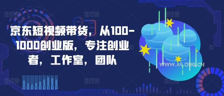 京东短视频带货,从100-1000创业版,专注创业者,工作室,团队-A5资源网