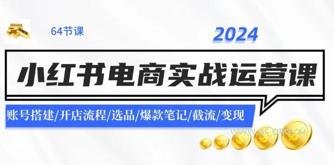 2024小红书电商实战运营课:账号搭建/开店流程/选品/爆款笔记/截流/变现-A5资源网