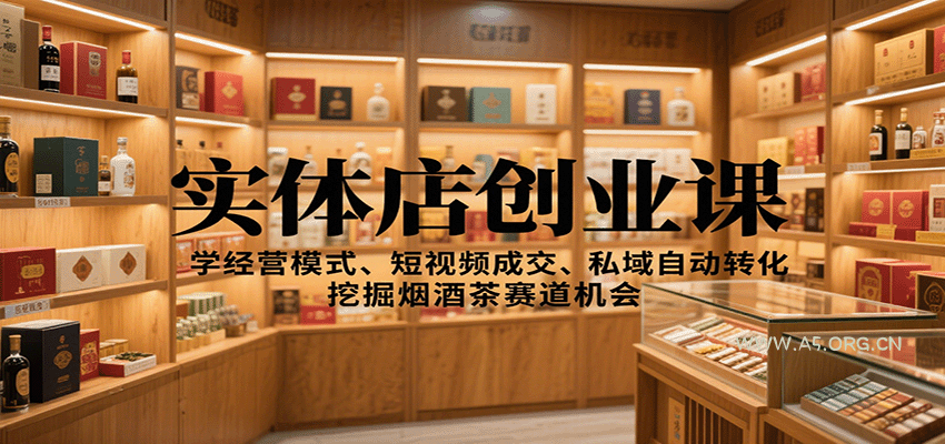 实体店创业课:学经营模式、短视频成交、私域自动转化,挖掘烟酒茶赛道机会-A5资源网