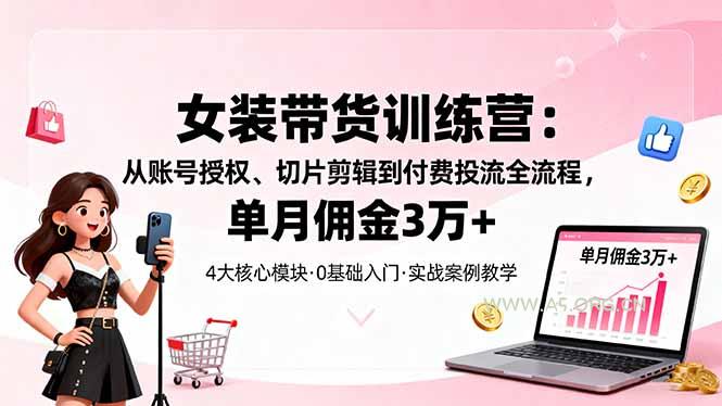 女装带货特训营:从账号授权、切片剪辑到付费投流全流程,单月佣金3万+-A5资源网