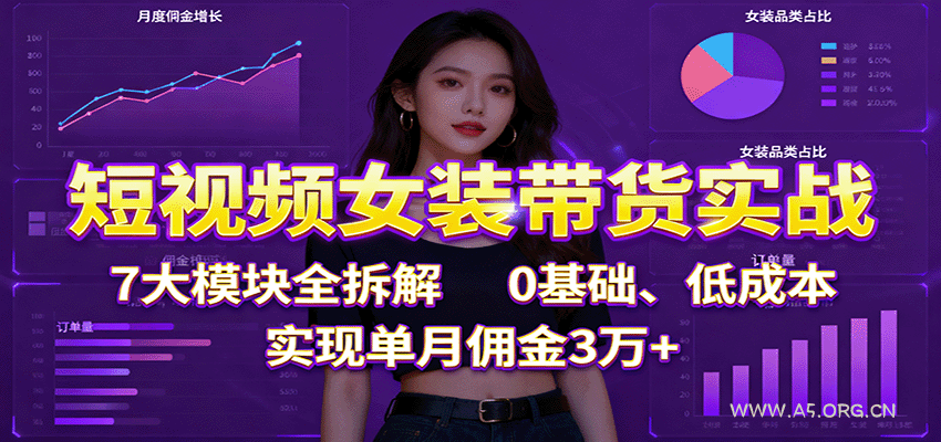 短视频女装带货实战:7大模块全拆解,0基础、低成本,实现单月佣金3万+-A5资源网