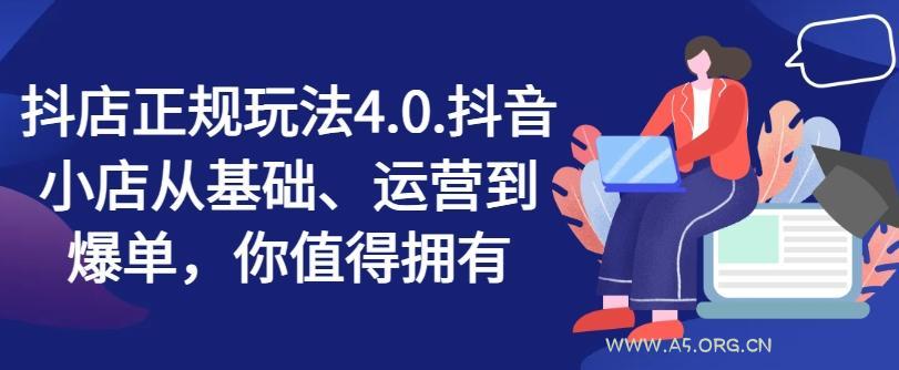 抖店正规玩法4.0,抖音小店从基础、运营到爆单,你值得拥有-A5资源网