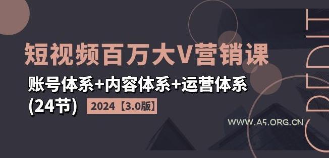 2024短视频百万大V营销课【3.0版】账号体系+内容体系+运营体系(24节)-A5资源网