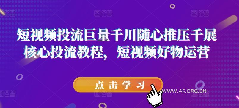短视频投流巨量千川随心推压千展核心投流教程,短视频好物运营-A5资源网