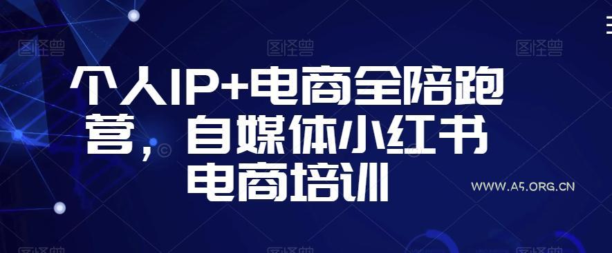 个人IP+电商全陪跑营,自媒体小红书电商培训-A5资源网