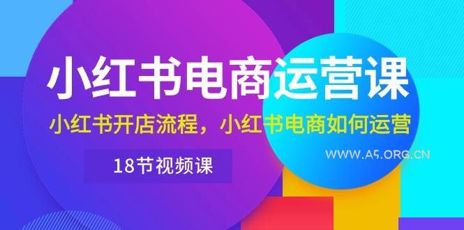 小红书·电商运营课:小红书开店流程,小红书电商如何运营(18节视频课-A5资源网