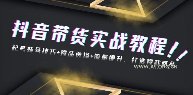 抖音带货实战教程:起号转号技巧+爆品选择+流量提升,打造爆款商品-A5资源网