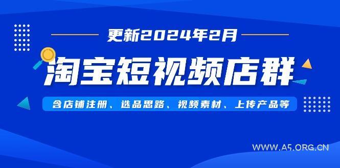 淘宝短视频店群(更新2024年2月)含店铺注册、选品思路、视频素材、上传…-A5资源网