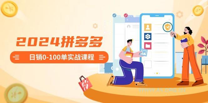 2024拼多多日销0-100单实战课程:新手注册开店到日销100单整套流程-A5资源网