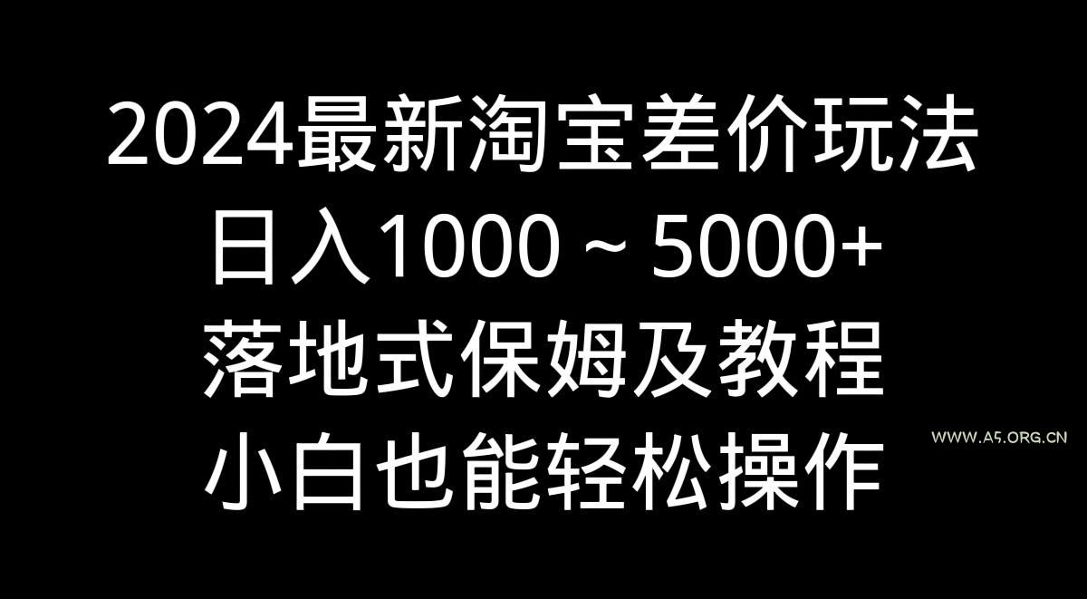 2024最新淘宝差价玩法,日入1000~5000+落地式保姆及教程 小白也能轻松操作-A5资源网
