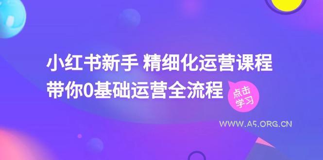小红书新手 精细化运营课程,带你0基础运营全流程(41节视频课-A5资源网