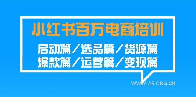 小红书百万电商培训班:启动篇/选品篇/货源篇/爆款篇/运营篇/变现篇-A5资源网